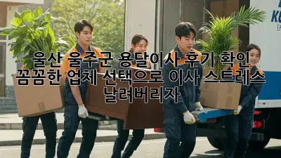 울산 울주군 용달이사 후기 확인: 꼼꼼한 업체 선택으로 이사 스트레스 날려버리자!