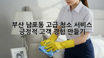 부산 남포동 고급 청소 서비스: 긍정적 고객 경험 만들기